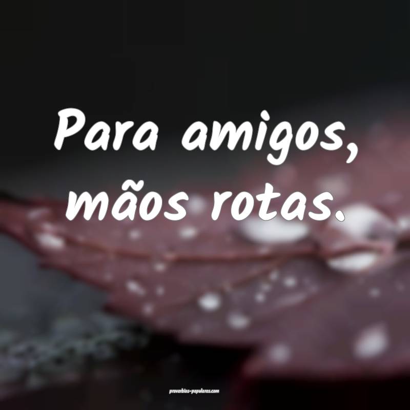 Para amigos, mãos rotas.
...