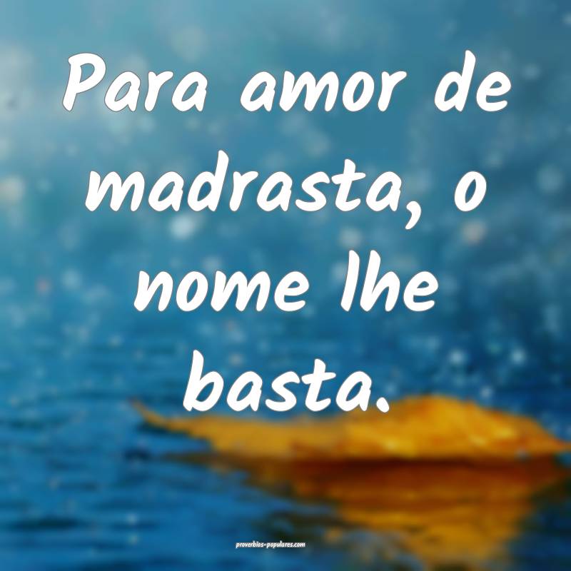 Para amor de madrasta, o nome lhe basta.
...