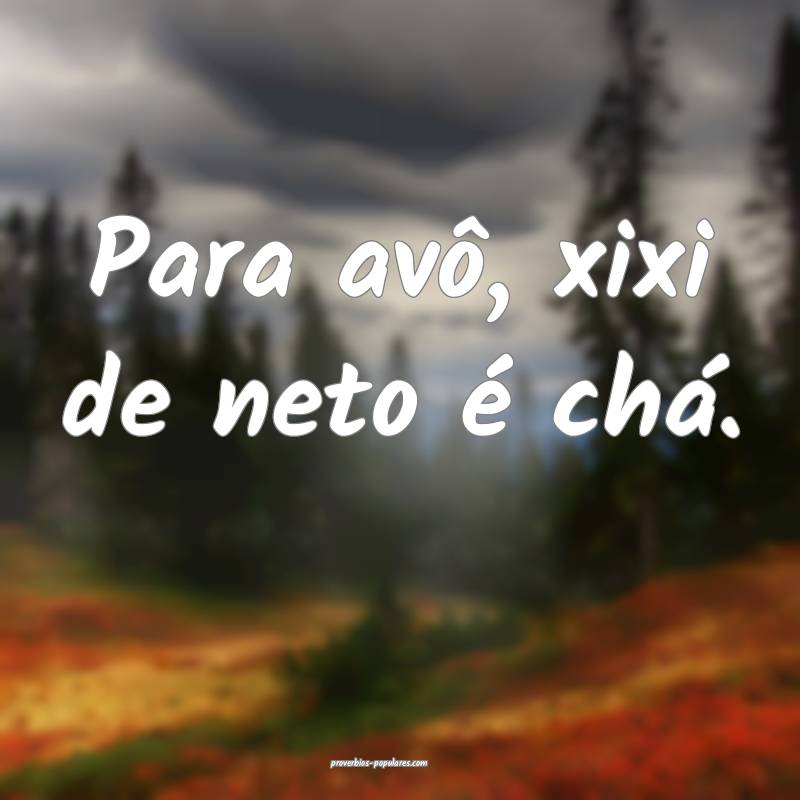 Para avô, xixi de neto é chá.
 ...