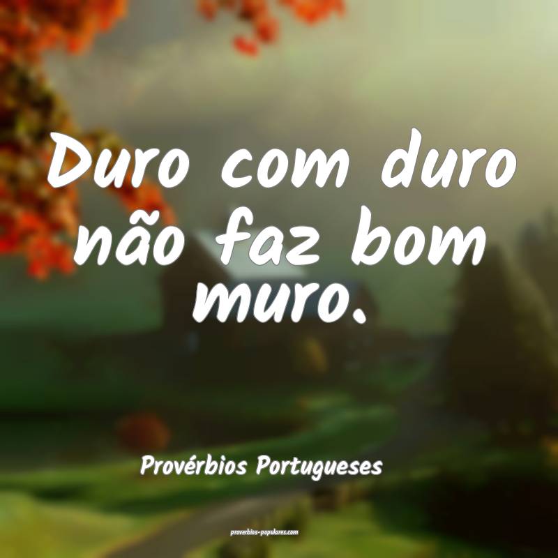 Duro com duro não faz bom muro.
...