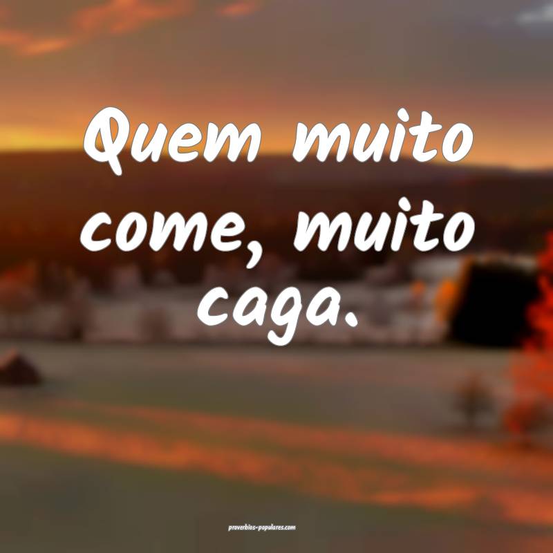 Quem muito come, muito caga.
...