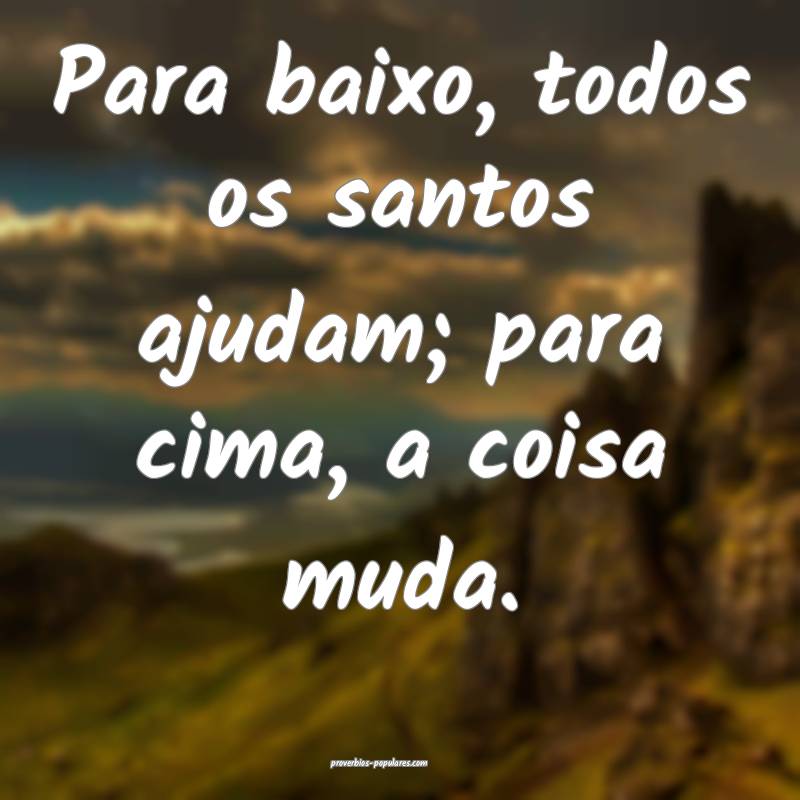 Para baixo, todos os santos ajudam; para cima, a c ...