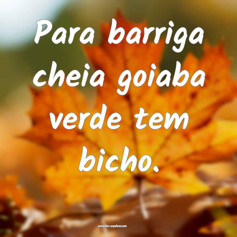 Para barriga cheia goiaba verde tem bicho.
...