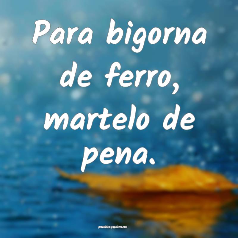 Para bigorna de ferro, martelo de pena.
...