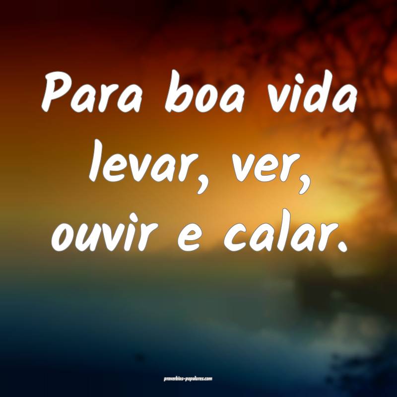 Para boa vida levar, ver, ouvir e calar.
...