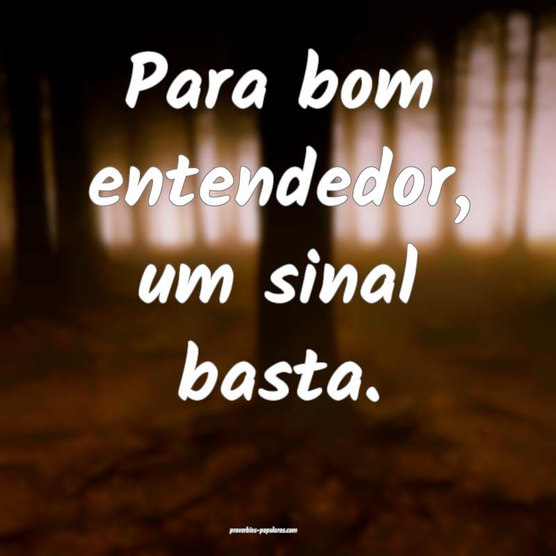 Para bom entendedor, um sinal basta.
...