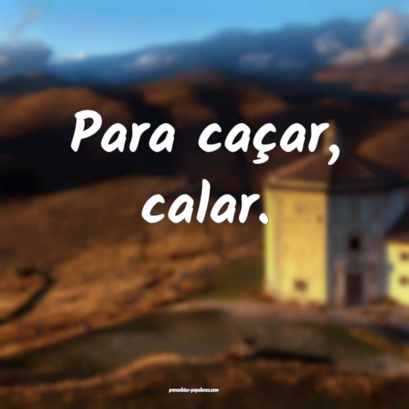 Para caçar, calar.
...
