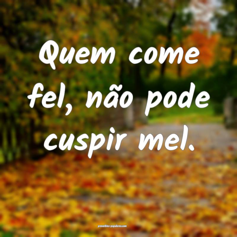 Quem come fel, não pode cuspir mel.
...