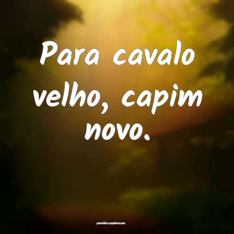Para cavalo velho, capim novo.
...