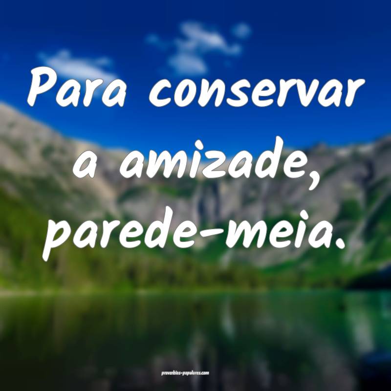 Para conservar a amizade, parede-meia.
...