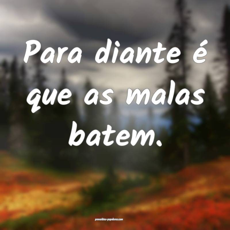 Para diante é que as malas batem.
...