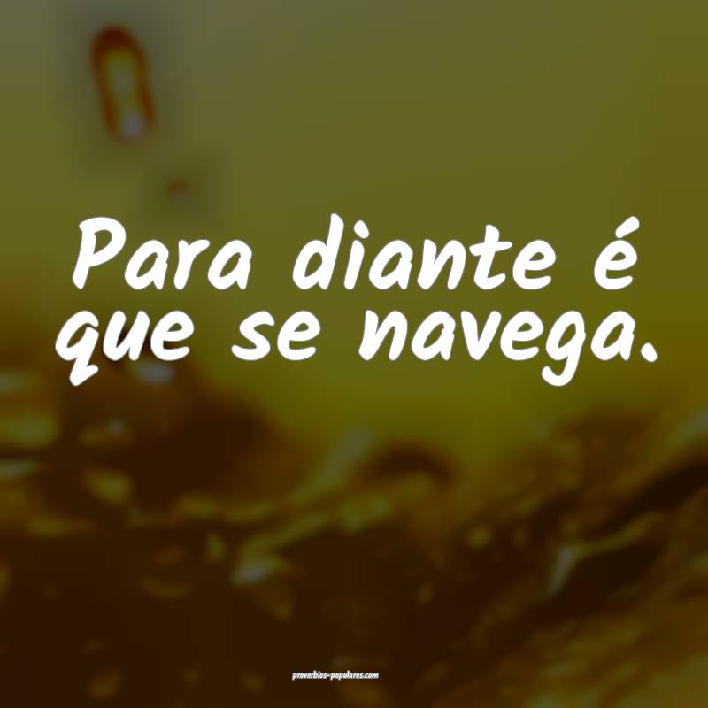 Para diante é que se navega.
...