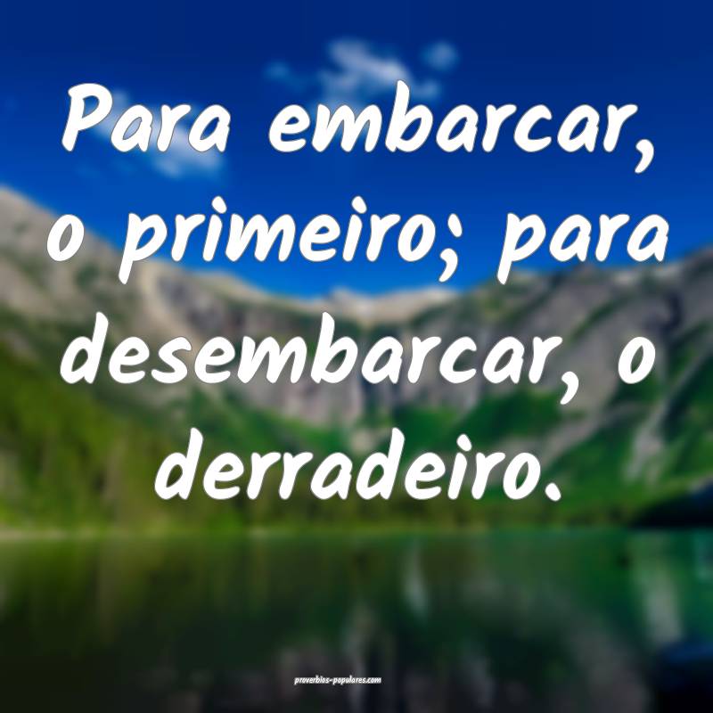 Para embarcar, o primeiro; para desembarcar, o derradeiro.
...