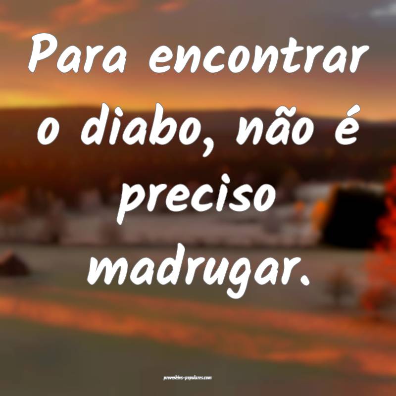 Para encontrar o diabo, não é preciso madrugar.
...