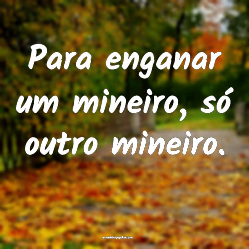 Para enganar um mineiro, só outro mineiro.
...