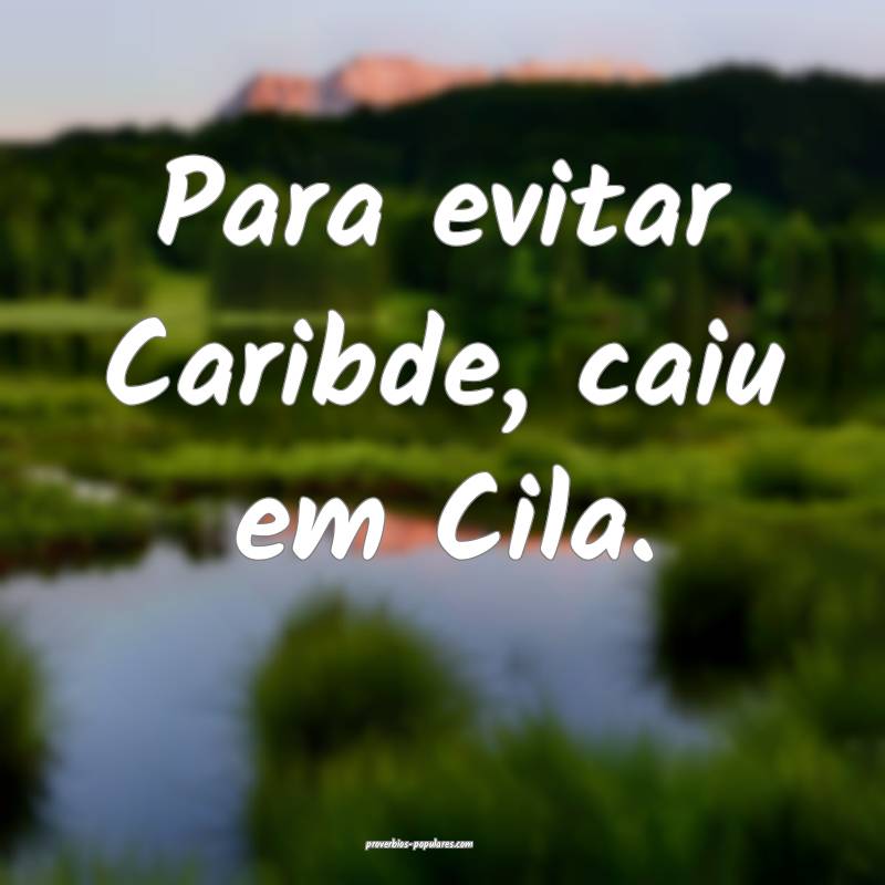 Para evitar Caribde, caiu em Cila.
...