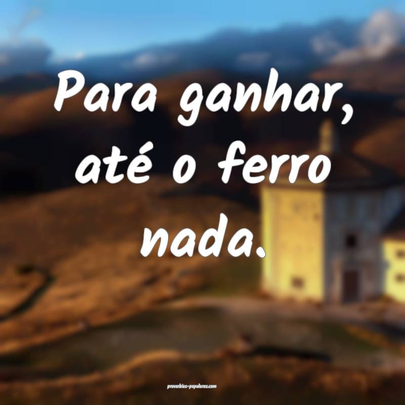 Para ganhar, até o ferro nada.
...