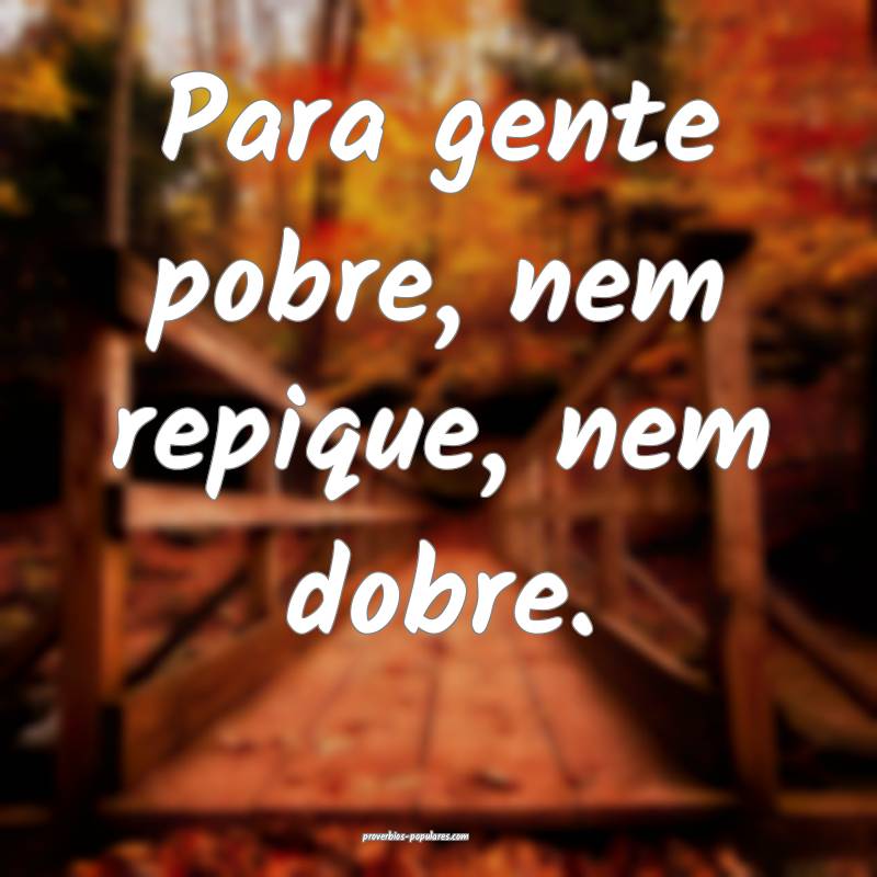 Para gente pobre, nem repique, nem dobre.
...