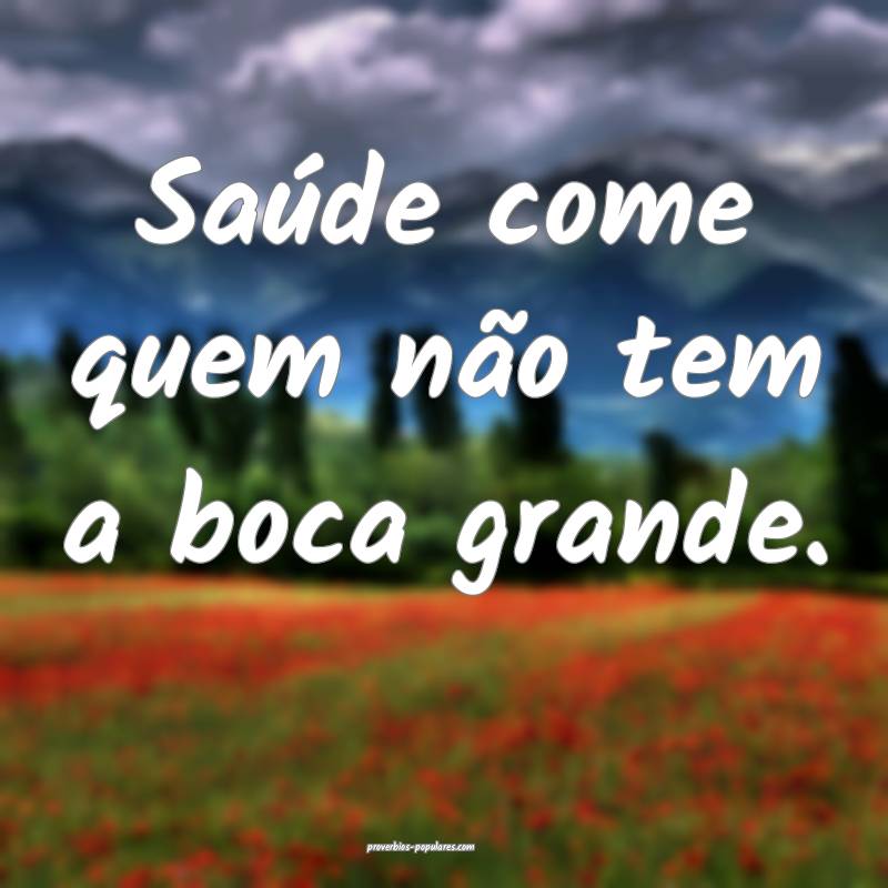 Saúde come quem não tem a boca grande.
 ...