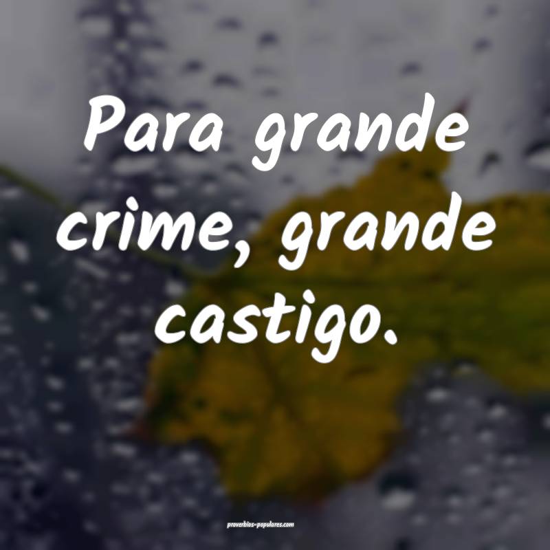 Para grande crime, grande castigo.
...