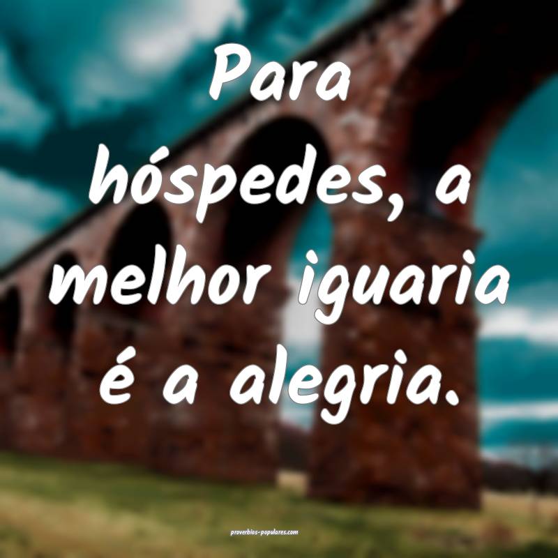 Para hóspedes, a melhor iguaria é a alegria.
...