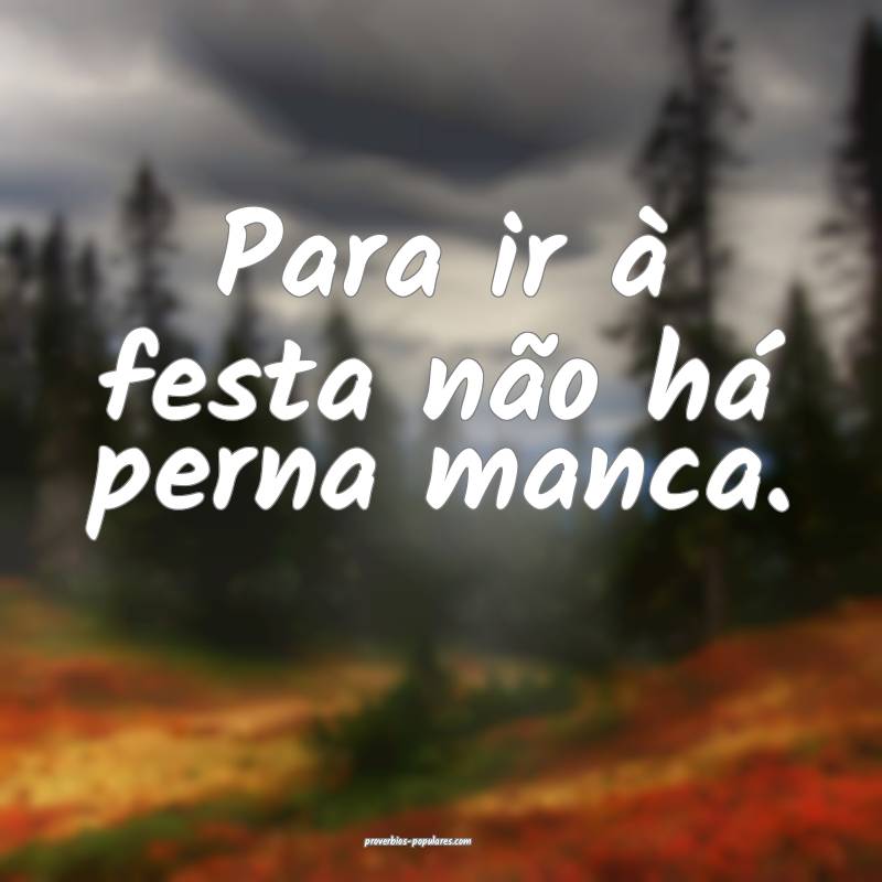 Para ir à festa não há perna manca.
 ...