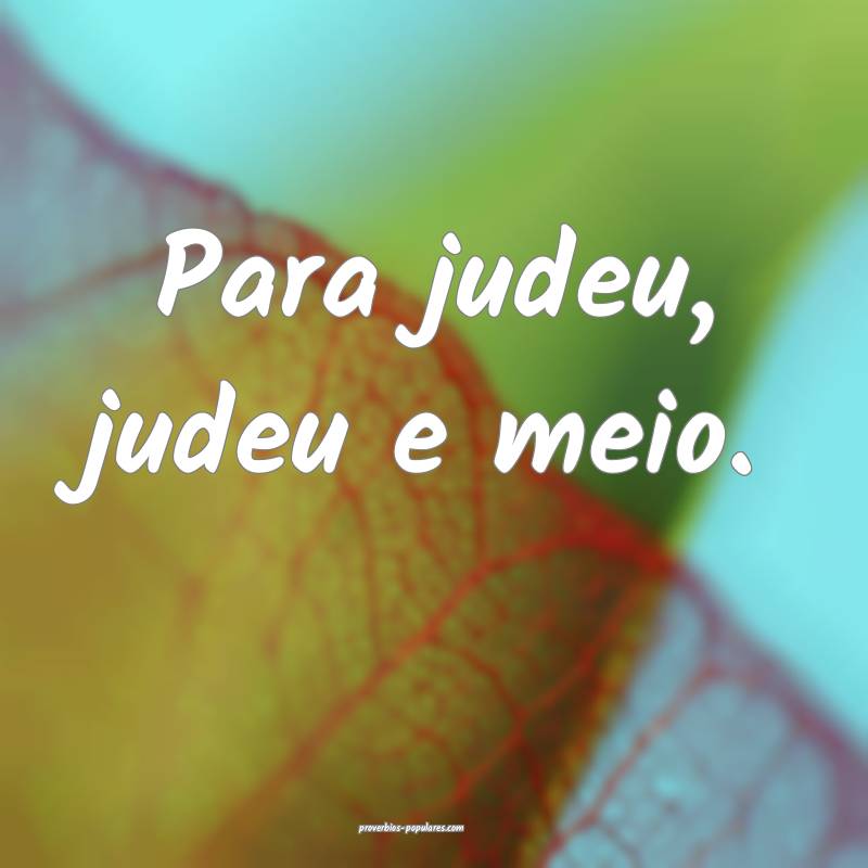 Para judeu, judeu e meio.
...
