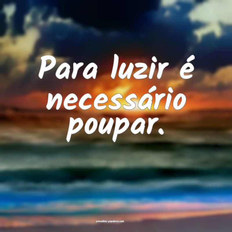 Para luzir é necessário poupar.
...