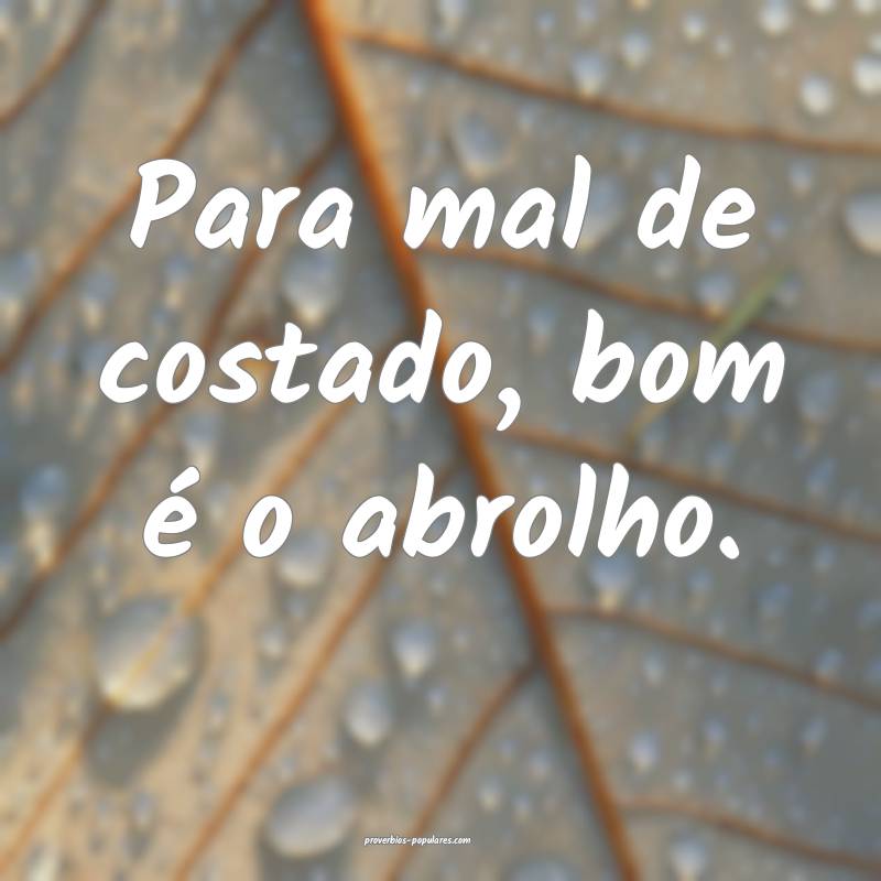 Para mal de costado, bom é o abrolho.
 ...