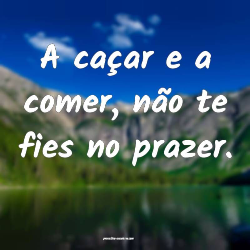 A caçar e a comer, não te fies no prazer.
...