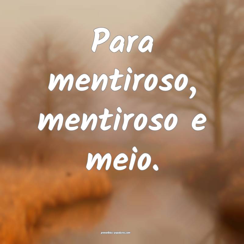 Para mentiroso, mentiroso e meio.
...