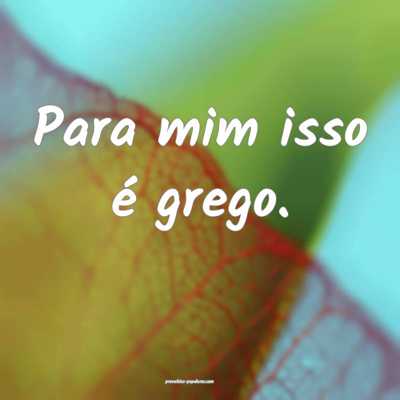 Para mim isso é grego.
...