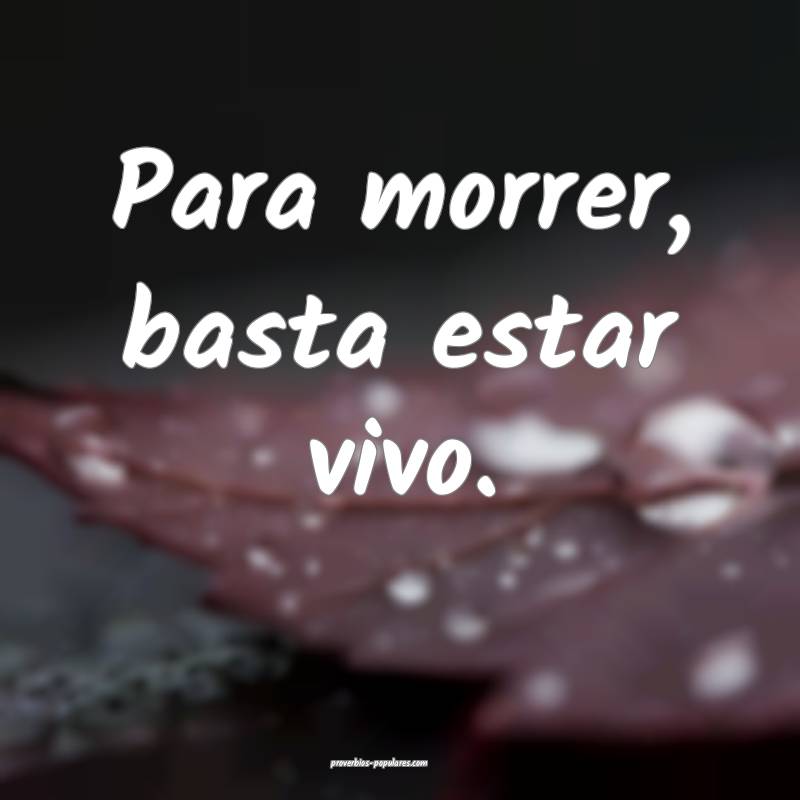 Para morrer, basta estar vivo.
 ...