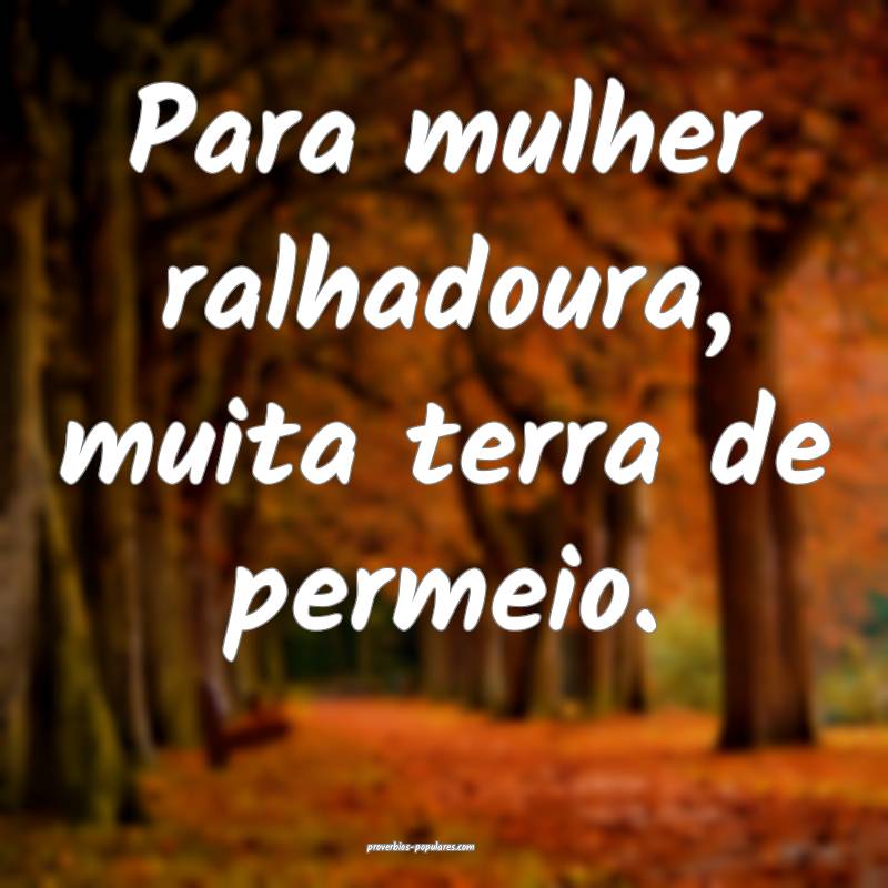 Para mulher ralhadoura, muita terra de permeio.
...