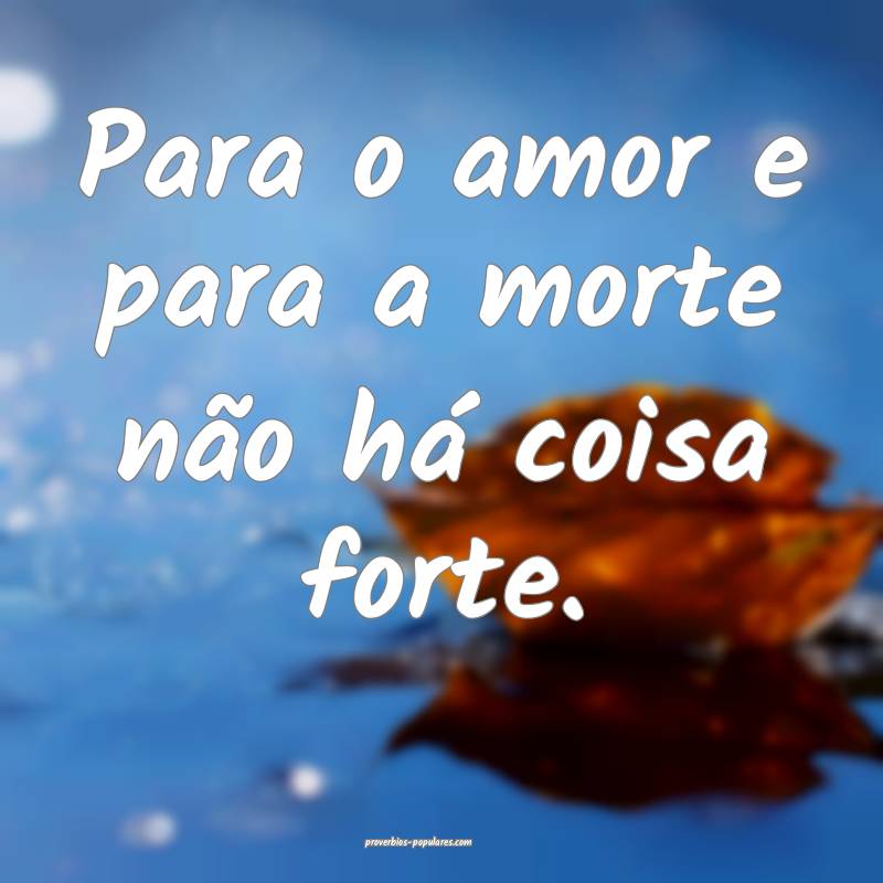 Para o amor e para a morte não há coisa forte.
...