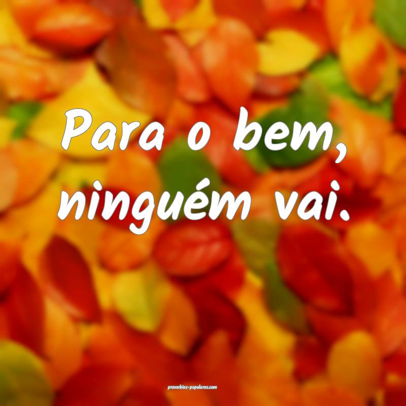 Para o bem, ninguém vai.
 ...
