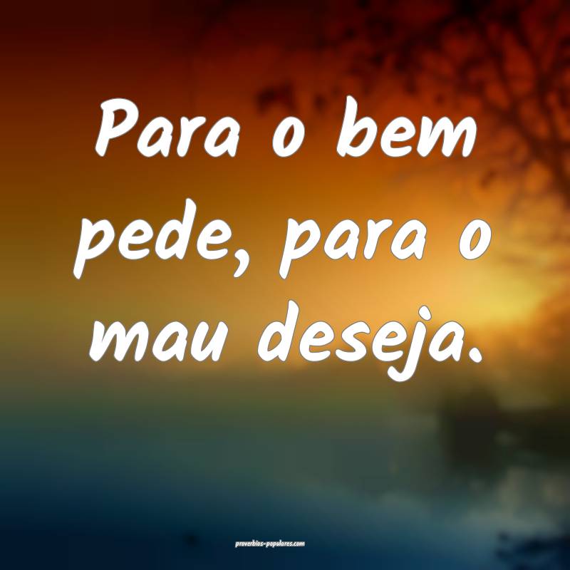 Para o bem pede, para o mau deseja.
...