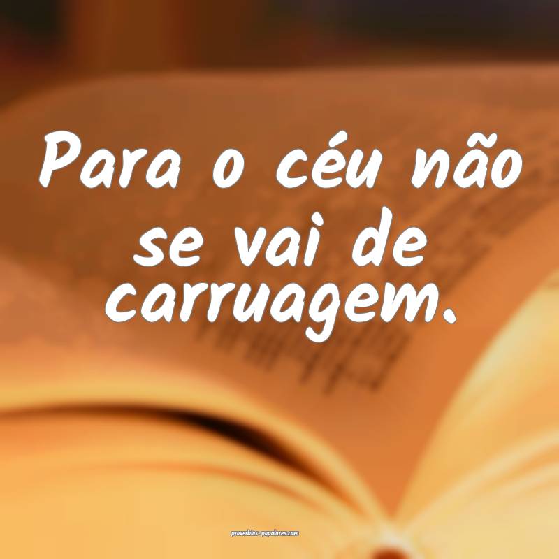 Para o céu não se vai de carruagem.
 ...