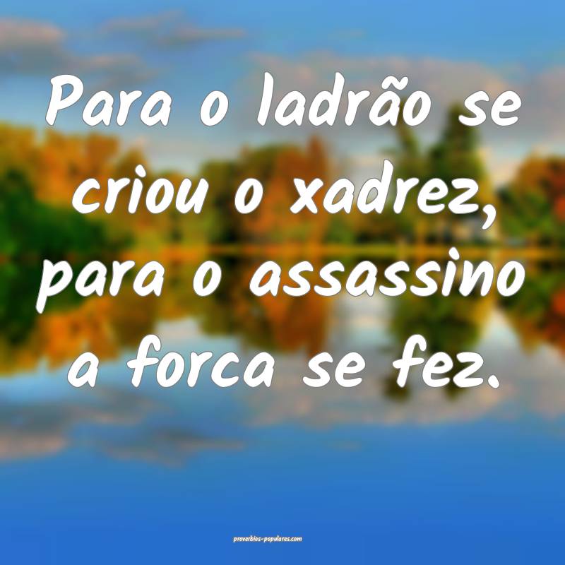 Para o ladrão se criou o xadrez, para o assassino a forca se fez.
...