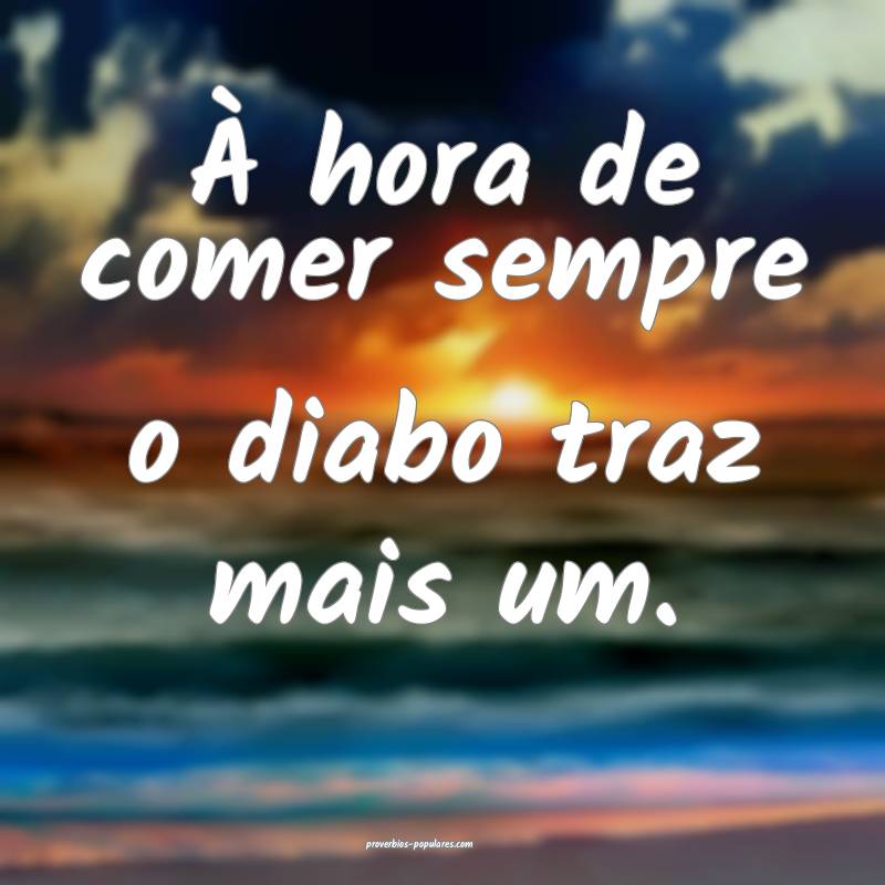 À hora de comer sempre o diabo traz mais um.
...