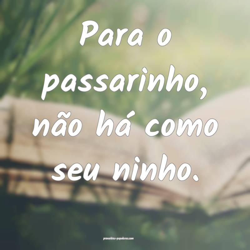 Para o passarinho, não há como seu ninho.
 ...