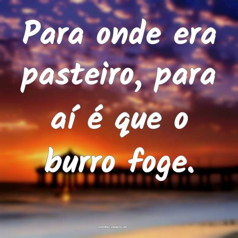 Para onde era pasteiro, para aí é que o burro foge.
...