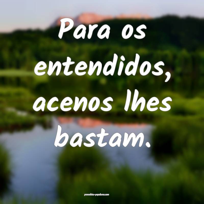 Para os entendidos, acenos lhes bastam.
...