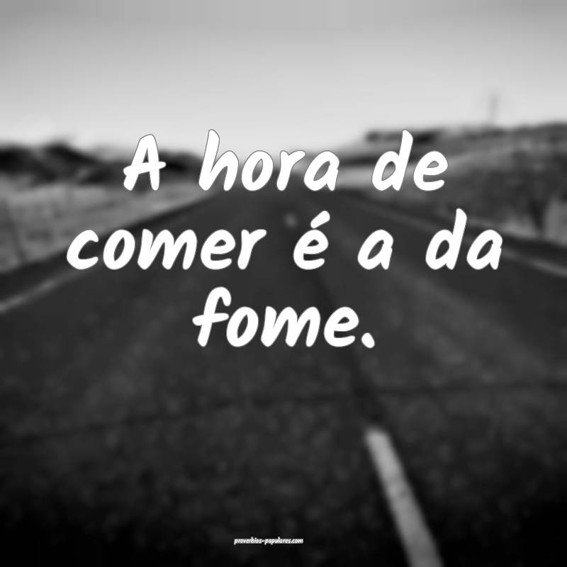 A hora de comer é a da fome.
...
