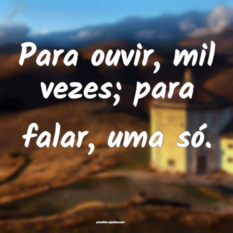 Para ouvir, mil vezes; para falar, uma só.
...