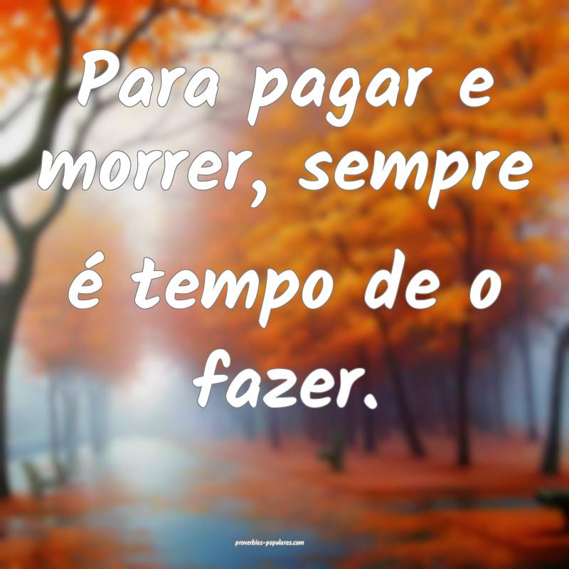 Para pagar e morrer, sempre é tempo de o fazer.
...