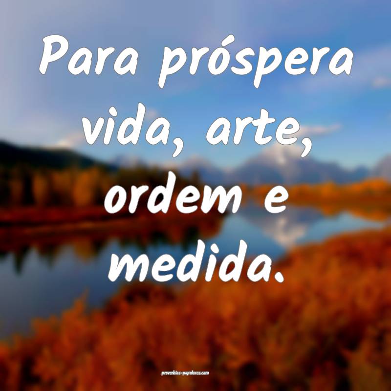 Para próspera vida, arte, ordem e medida.
...