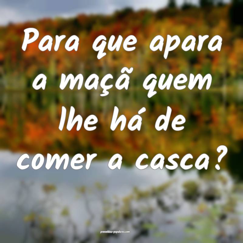 Para que apara a maçã quem lhe há de comer a casca?
...