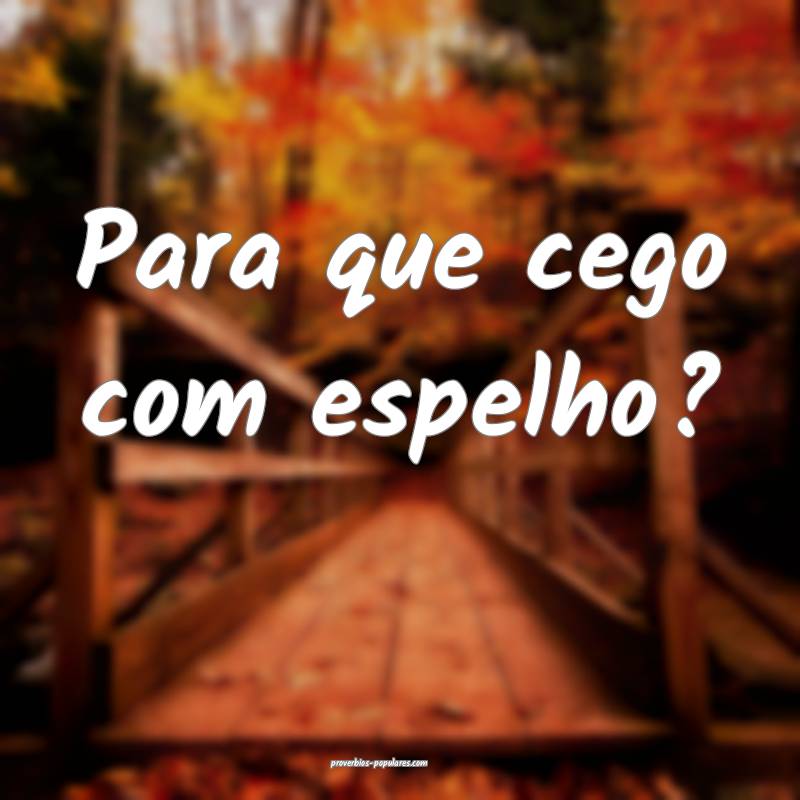 Para que cego com espelho?
...