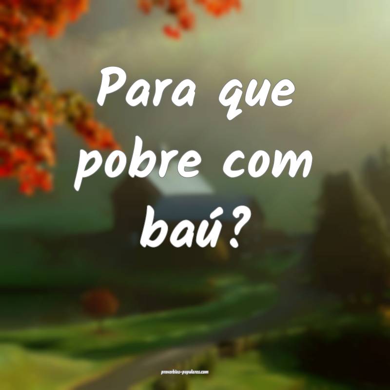 Para que pobre com baú?
 ...